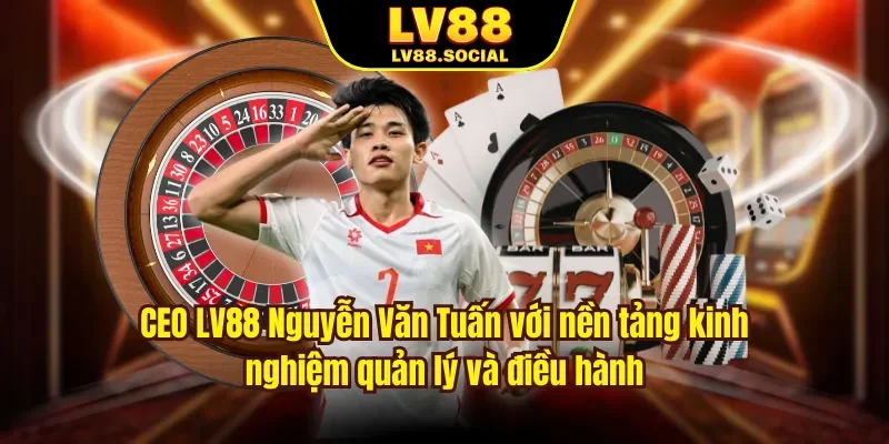 CEO LV88 Nguyễn Văn Tuấn với nền tảng kinh nghiệm quản lý và điều hành